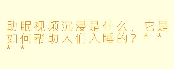 助眠视频沉浸是什么,它是如何帮助人们入睡的?****