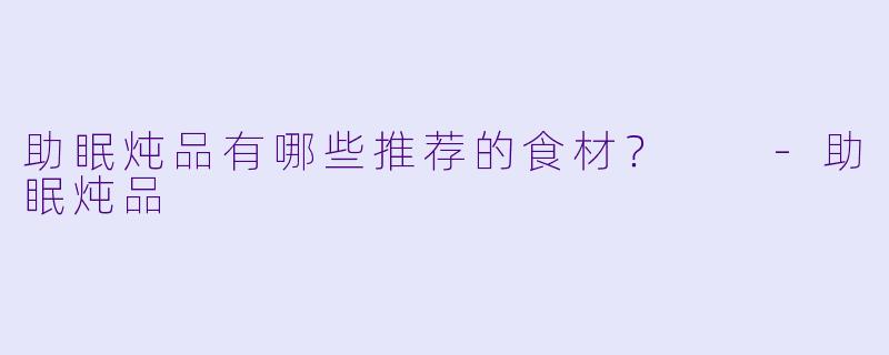 助眠炖品有哪些推荐的食材？  