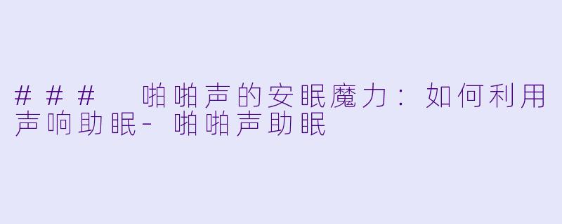 ### 啪啪声的安眠魔力：如何利用声响助眠-啪啪声助眠