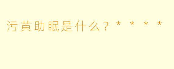 污黄助眠是什么?****
