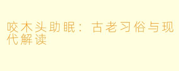 咬木头助眠：古老习俗与现代解读