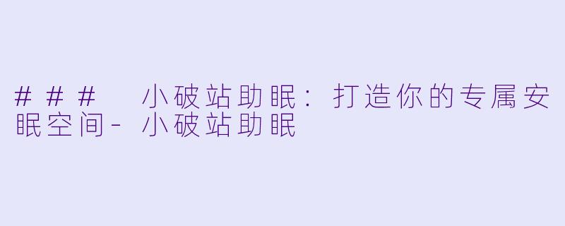### 小破站助眠：打造你的专属安眠空间-小破站助眠