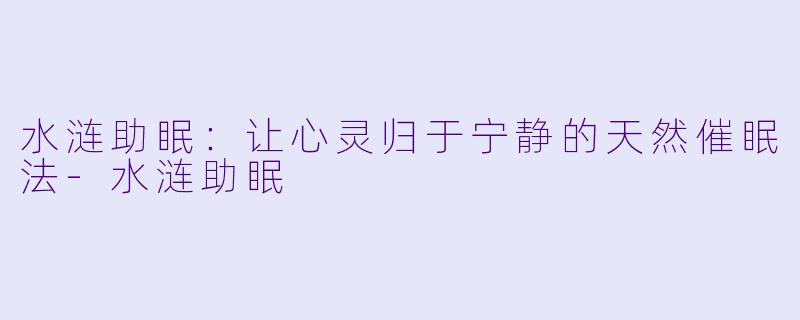 水涟助眠：让心灵归于宁静的天然催眠法-水涟助眠