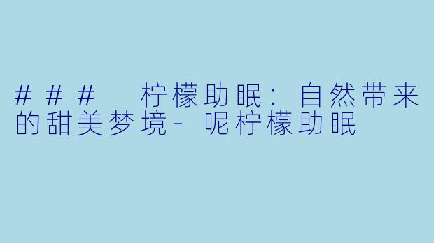 ### 柠檬助眠：自然带来的甜美梦境-呢柠檬助眠