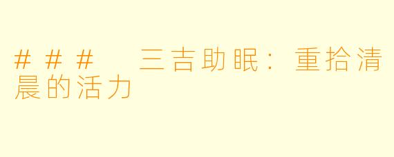 ### 三吉助眠：重拾清晨的活力