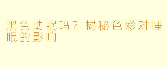 黑色助眠吗？揭秘色彩对睡眠的影响