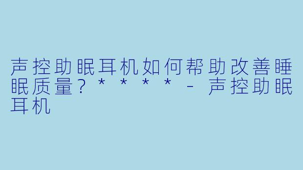 声控助眠耳机如何帮助改善睡眠质量?****