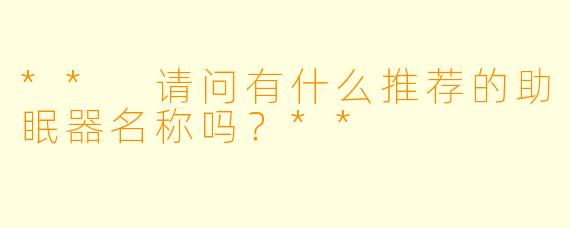 ** 请问有什么推荐的助眠器名称吗？**