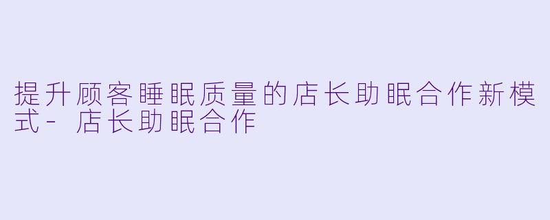 提升顾客睡眠质量的店长助眠合作新模式-店长助眠合作