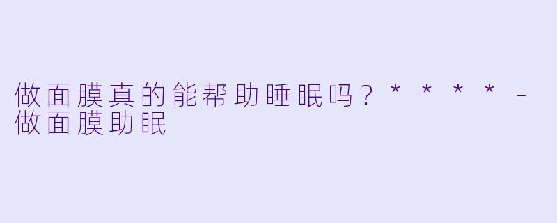 做面膜真的能帮助睡眠吗?****