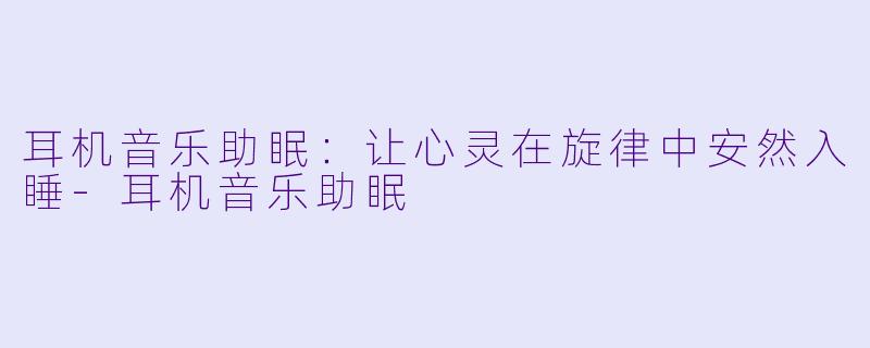耳机音乐助眠：让心灵在旋律中安然入睡-耳机音乐助眠