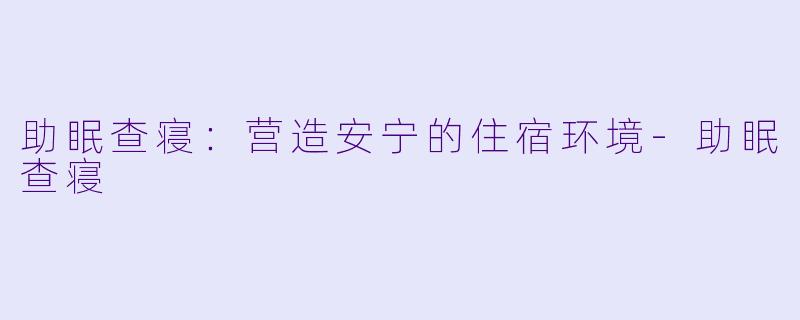 助眠查寝：营造安宁的住宿环境-助眠查寝