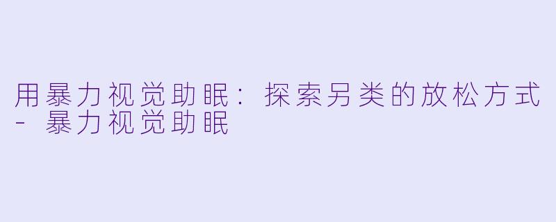 用暴力视觉助眠：探索另类的放松方式-暴力视觉助眠