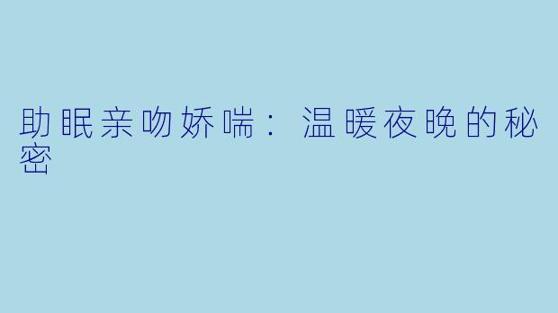 助眠亲吻娇喘：温暖夜晚的秘密