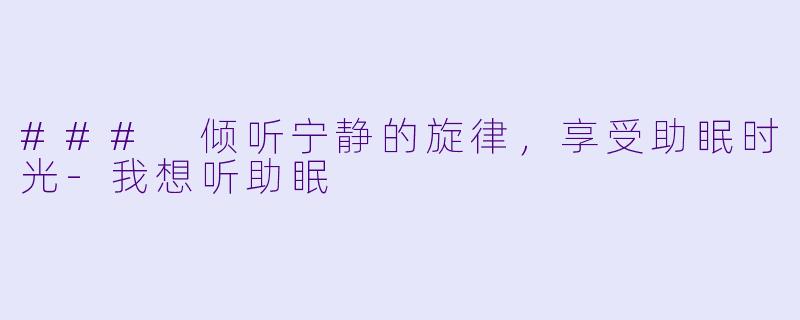 ### 倾听宁静的旋律，享受助眠时光-我想听助眠