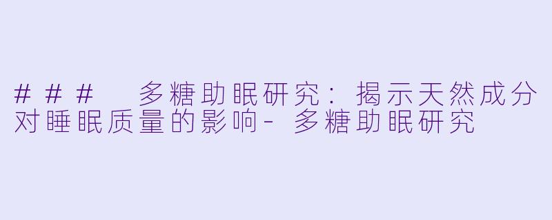 ### 多糖助眠研究：揭示天然成分对睡眠质量的影响-多糖助眠研究