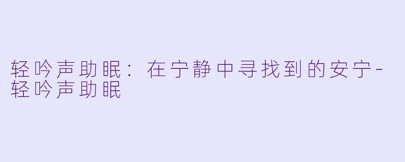 轻吟声助眠：在宁静中寻找到的安宁-轻吟声助眠