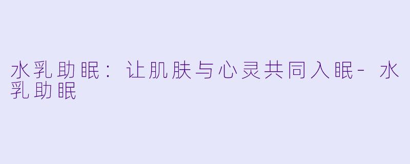 水乳助眠：让肌肤与心灵共同入眠-水乳助眠