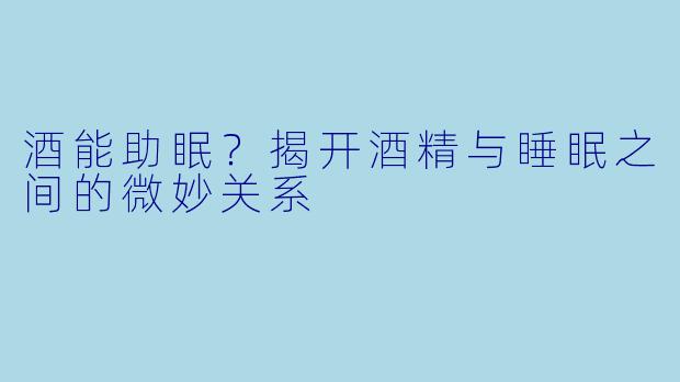 酒能助眠？揭开酒精与睡眠之间的微妙关系