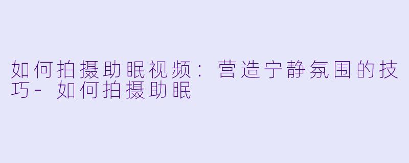 如何拍摄助眠视频：营造宁静氛围的技巧-如何拍摄助眠
