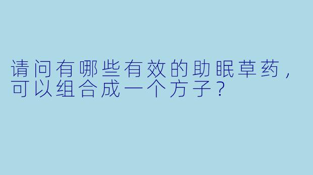 请问有哪些有效的助眠草药,可以组合成一个方子?