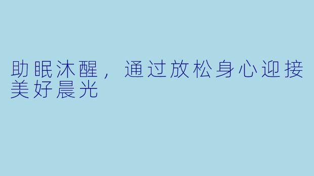助眠沐醒，通过放松身心迎接美好晨光