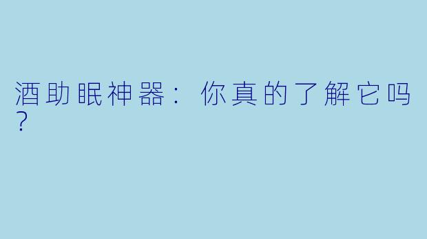 酒助眠神器：你真的了解它吗？