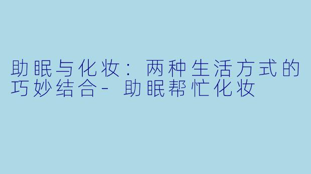 助眠与化妆：两种生活方式的巧妙结合