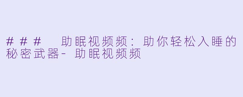 ### 助眠视频频：助你轻松入睡的秘密武器-助眠视频频