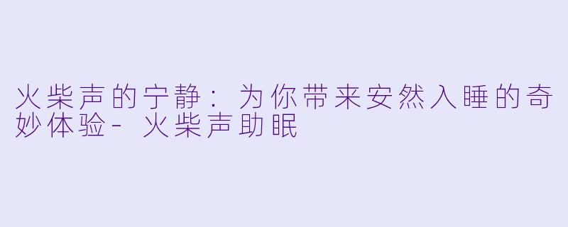 火柴声的宁静：为你带来安然入睡的奇妙体验