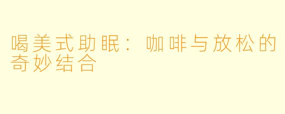 喝美式助眠:咖啡与放松的奇妙结合