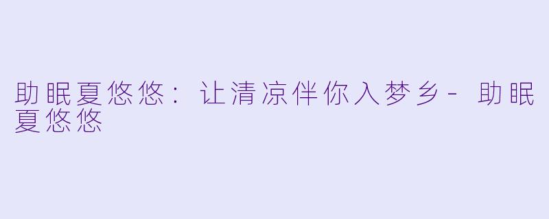 助眠夏悠悠：让清凉伴你入梦乡-助眠夏悠悠