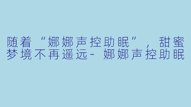 随着“娜娜声控助眠”，甜蜜梦境不再遥远-娜娜声控助眠