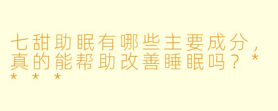 七甜助眠有哪些主要成分,真的能帮助改善睡眠吗?****