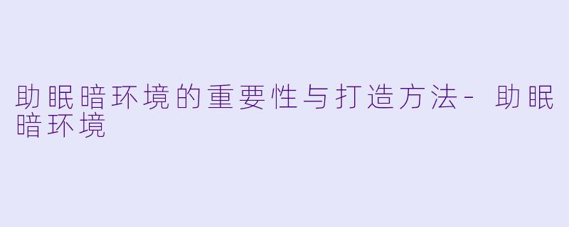 助眠暗环境的重要性与打造方法-助眠暗环境