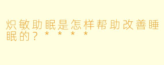 炽敏助眠是怎样帮助改善睡眠的？****