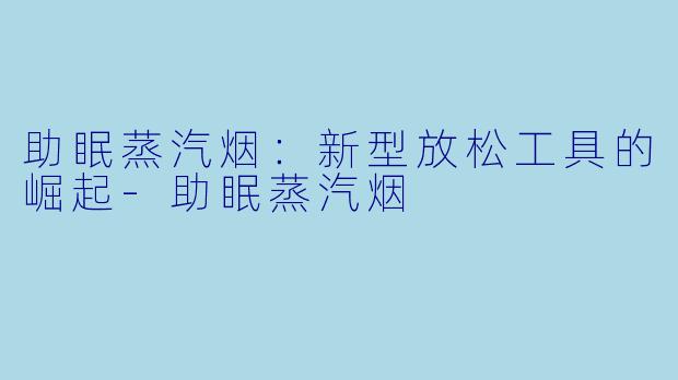 助眠蒸汽烟：新型放松工具的崛起-助眠蒸汽烟