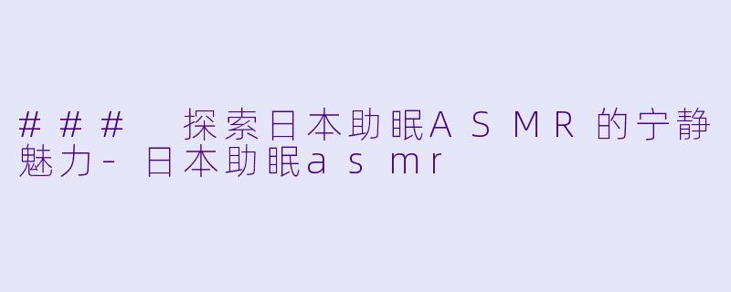 ### 探索日本助眠ASMR的宁静魅力-日本助眠asmr