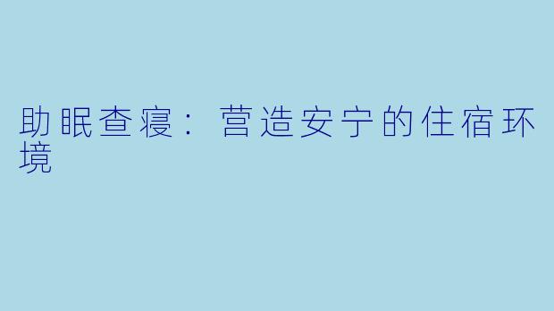 助眠查寝:营造安宁的住宿环境