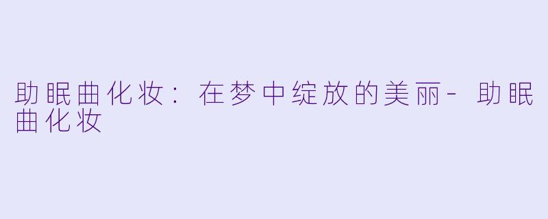 助眠曲化妆：在梦中绽放的美丽-助眠曲化妆