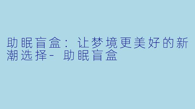 助眠盲盒：让梦境更美好的新潮选择-助眠盲盒