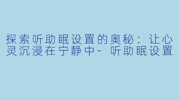 探索听助眠设置的奥秘：让心灵沉浸在宁静中-听助眠设置