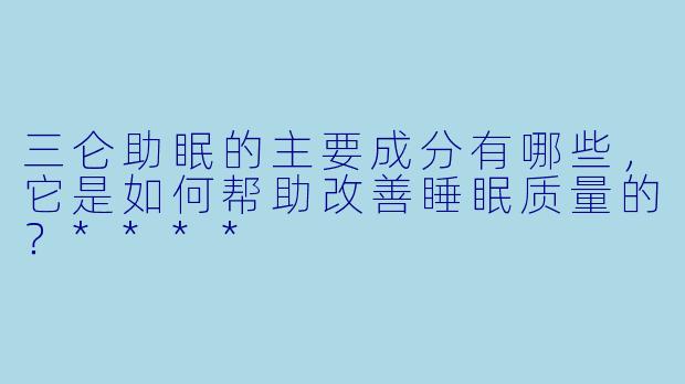 三仑助眠的主要成分有哪些,它是如何帮助改善睡眠质量的?****