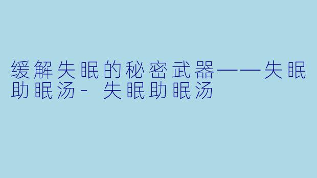 缓解失眠的秘密武器——失眠助眠汤-失眠助眠汤