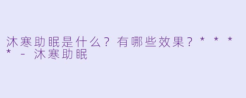 沐寒助眠是什么?有哪些效果?****