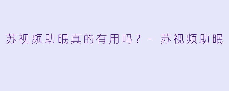 苏视频助眠真的有用吗？