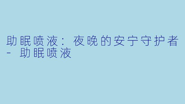 助眠喷液：夜晚的安宁守护者-助眠喷液