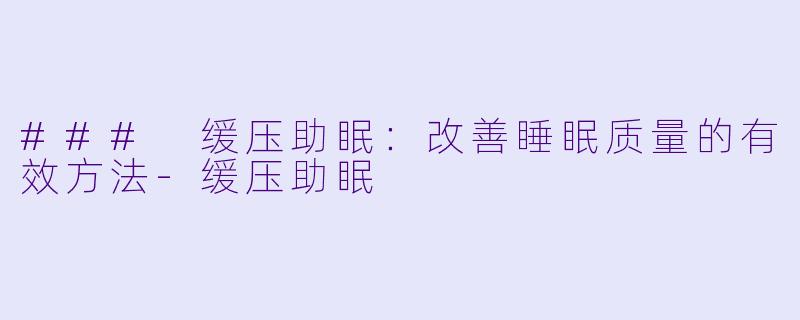 ### 缓压助眠：改善睡眠质量的有效方法-缓压助眠