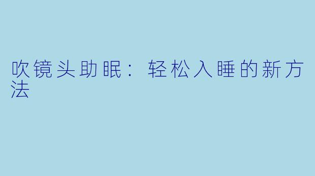 吹镜头助眠：轻松入睡的新方法