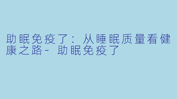 助眠免疫了：从睡眠质量看健康之路-助眠免疫了